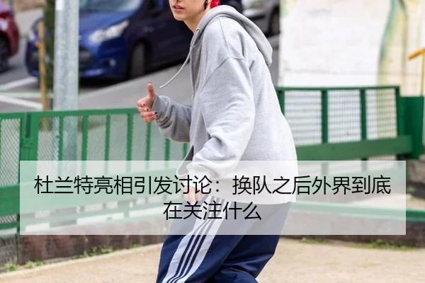 杜兰特亮相引发讨论：换队之后外界到底在关注什么